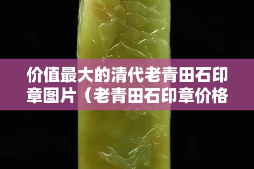 价值最大的清代老青田石印章图片（老青田石印章价格）