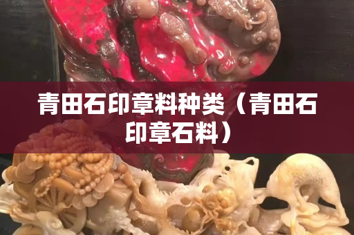 青田石印章料种类（青田石印章石料）