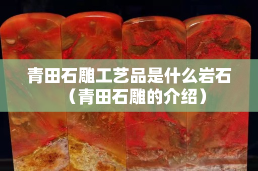 青田石雕工艺品是什么岩石（青田石雕的介绍）