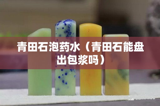 青田石泡药水（青田石能盘出包浆吗）