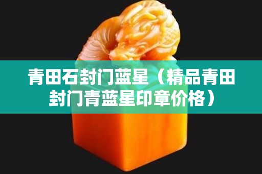 青田石封门蓝星（精品青田封门青蓝星印章价格）