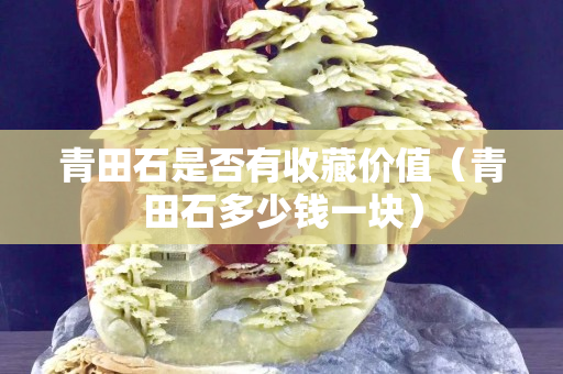 青田石是否有收藏价值（青田石多少钱一块）