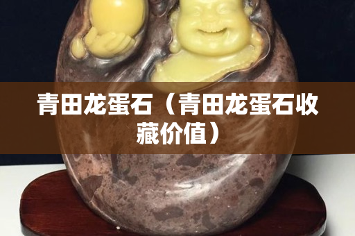 青田龙蛋石（青田龙蛋石收藏价值）