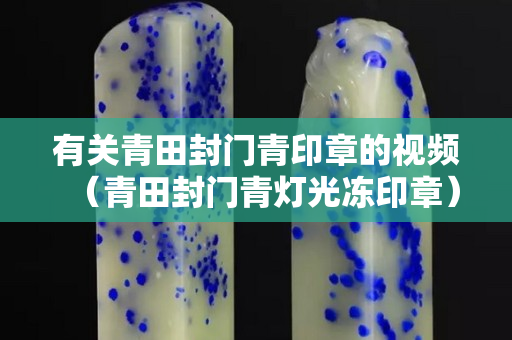 有关青田封门青印章的视频（青田封门青灯光冻印章）