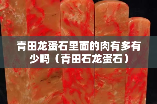 青田龙蛋石里面的肉有多有少吗（青田石龙蛋石）