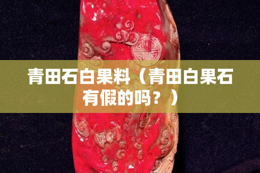 青田石白果料（青田白果石有假的吗？）