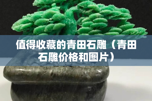 值得收藏的青田石雕（青田石雕价格和图片）