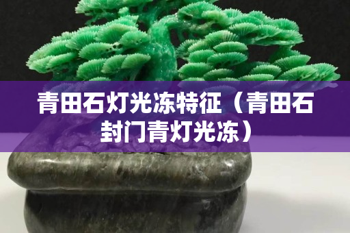 青田石灯光冻特征（青田石封门青灯光冻）