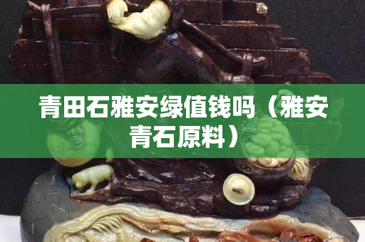青田石雅安绿值钱吗（雅安青石原料）