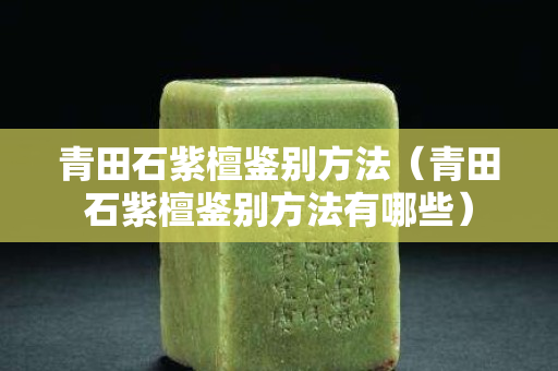 青田石紫檀鉴别方法（青田石紫檀鉴别方法有哪些）