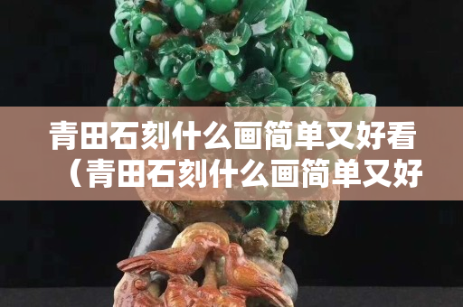青田石刻什么画简单又好看（青田石刻什么画简单又好看图片）