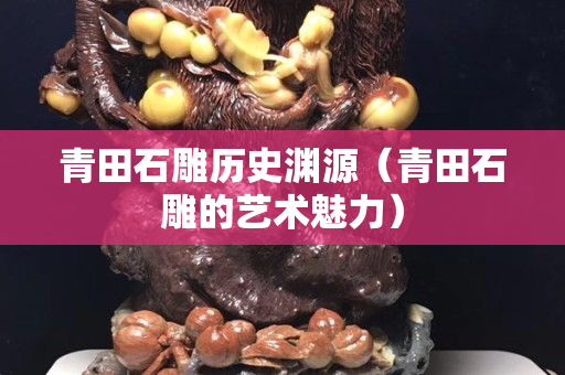 青田石雕历史渊源（青田石雕的艺术魅力）