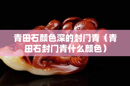 青田石颜色深的封门青（青田石封门青什么颜色）