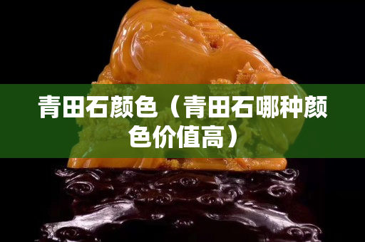 青田石颜色（青田石哪种颜色价值高）