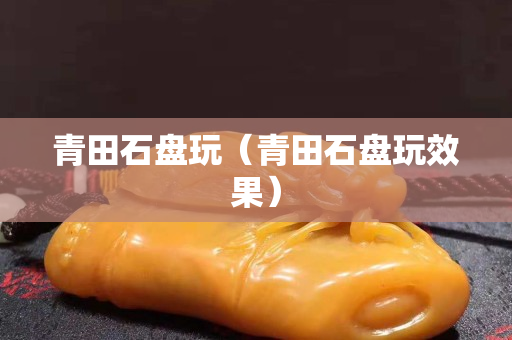 青田石盘玩（青田石盘玩效果）