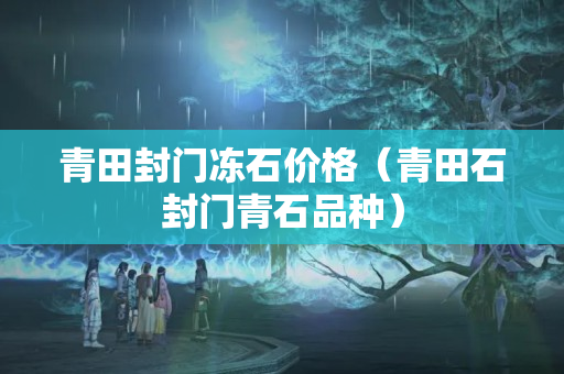 青田封门冻石价格（青田石封门青石品种）