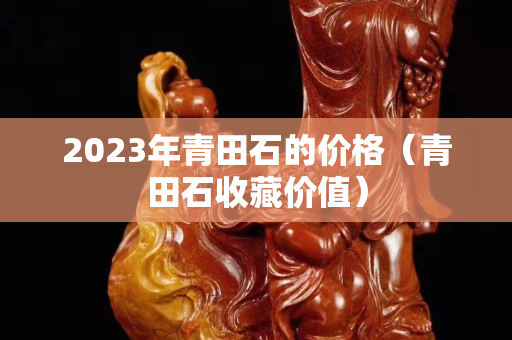 2023年青田石的价格（青田石收藏价值）