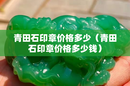 青田石印章价格多少（青田石印章价格多少钱）