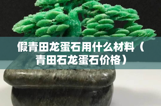 假青田龙蛋石用什么材料（青田石龙蛋石价格）