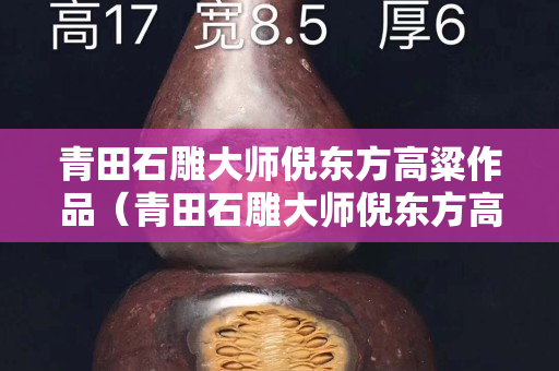 青田石雕大师倪东方高粱作品（青田石雕大师倪东方高粱作品欣赏）