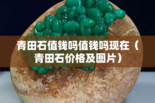 青田石值钱吗值钱吗现在（青田石价格及图片）