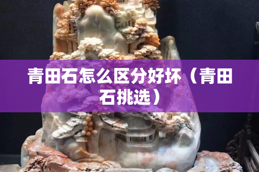 青田石怎么区分好坏（青田石挑选）
