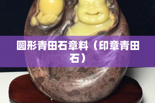 圆形青田石章料（印章青田石）