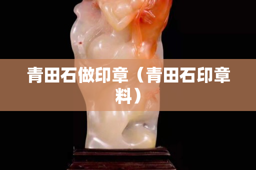 青田石做印章（青田石印章料）