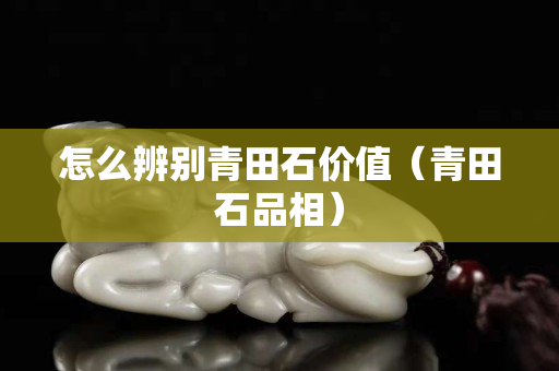 怎么辨别青田石价值（青田石品相）