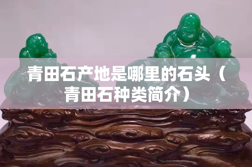 青田石产地是哪里的石头（青田石种类简介）