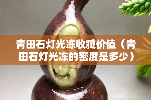 青田石灯光冻收臧价值（青田石灯光冻的密度是多少）
