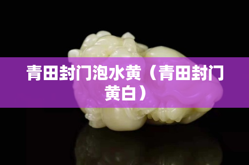 青田封门泡水黄（青田封门黄白）