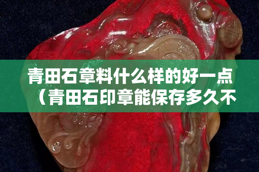 青田石章料什么样的好一点（青田石印章能保存多久不坏）