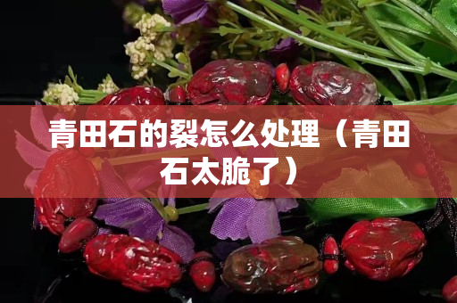青田石的裂怎么处理（青田石太脆了）