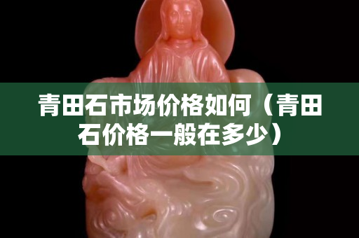 青田石市场价格如何（青田石价格一般在多少）