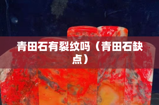 青田石有裂纹吗（青田石缺点）