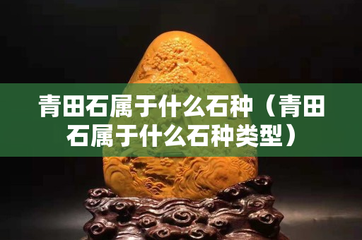 青田石属于什么石种（青田石属于什么石种类型）