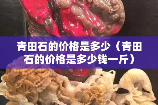 青田石的价格是多少（青田石的价格是多少钱一斤）
