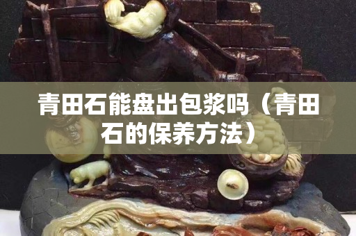 青田石能盘出包浆吗（青田石的保养方法）