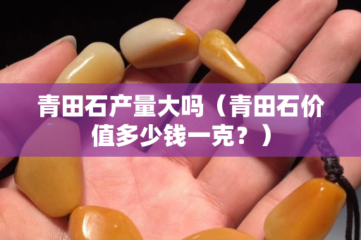 青田石产量大吗（青田石价值多少钱一克？）