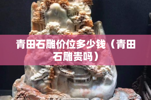 青田石雕价位多少钱（青田石雕贵吗）