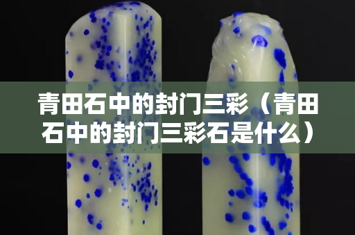 青田石中的封门三彩（青田石中的封门三彩石是什么）