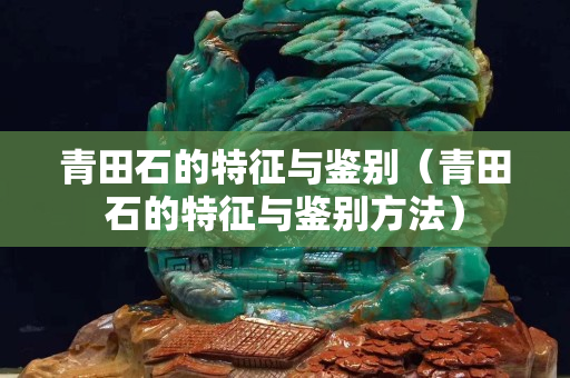 青田石的特征与鉴别（青田石的特征与鉴别方法）