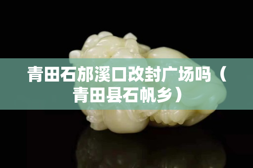 青田石邡溪口改封广场吗（青田县石帆乡）