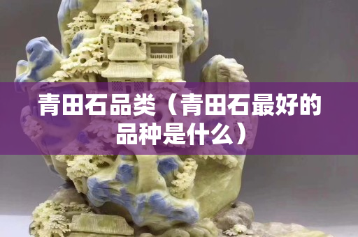 青田石品类（青田石最好的品种是什么）