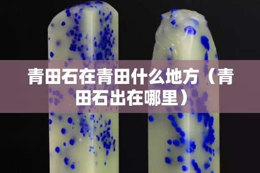 青田石在青田什么地方（青田石出在哪里）