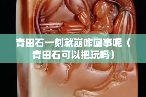 青田石一刻就崩咋回事呢（青田石可以把玩吗）