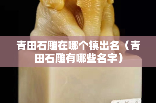 青田石雕在哪个镇出名（青田石雕有哪些名字）