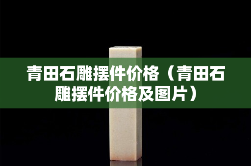 青田石雕摆件价格（青田石雕摆件价格及图片）