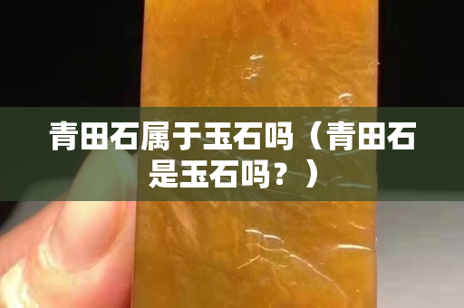 青田石属于玉石吗（青田石是玉石吗？）